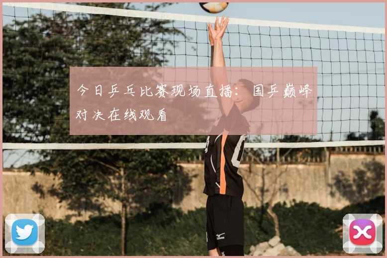 今日乒乓比赛现场直播:国乒巅峰对决在线观看