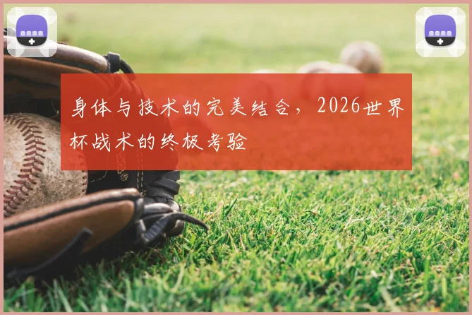 身体与技术的完美结合，2026世界杯战术的终极考验