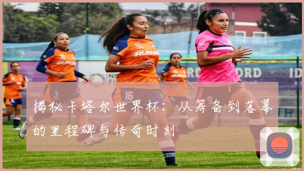 揭秘卡塔尔世界杯:从筹备到落幕的里程碑与传奇时刻