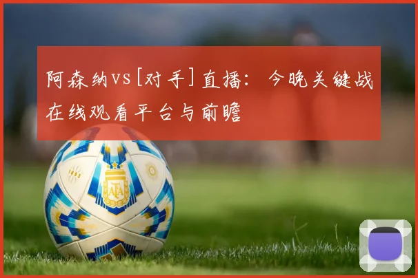 阿森纳vs[对手]直播：今晚关键战在线观看平台与前瞻