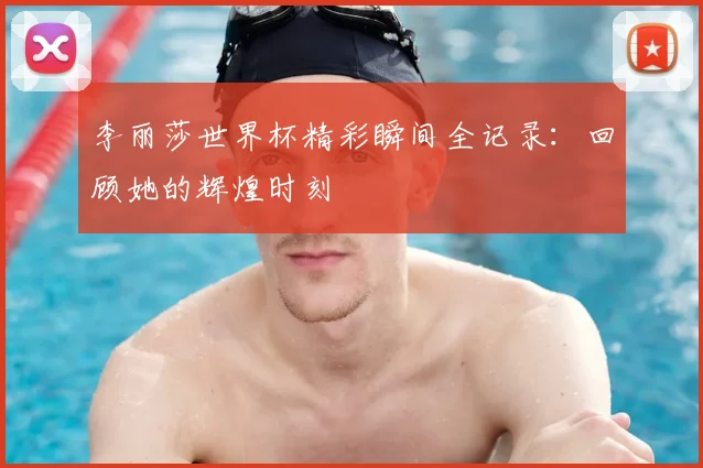 李丽莎世界杯精彩瞬间全记录:回顾她的辉煌时刻