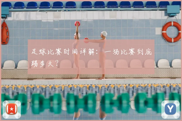 足球比赛时间详解:一场比赛到底踢多久?