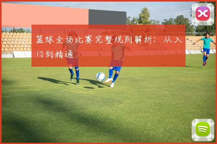 篮球全场比赛完整规则解析:从入门到精通