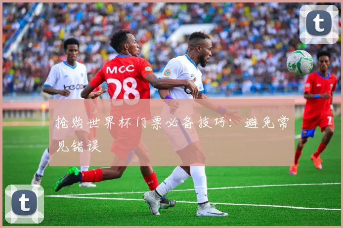 抢购世界杯门票必备技巧:避免常见错误