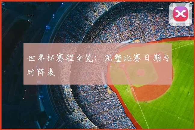 世界杯赛程全览：完整比赛日期与对阵表