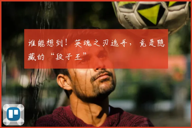谁能想到！英魂之刃选手，竟是隐藏的“段子王”