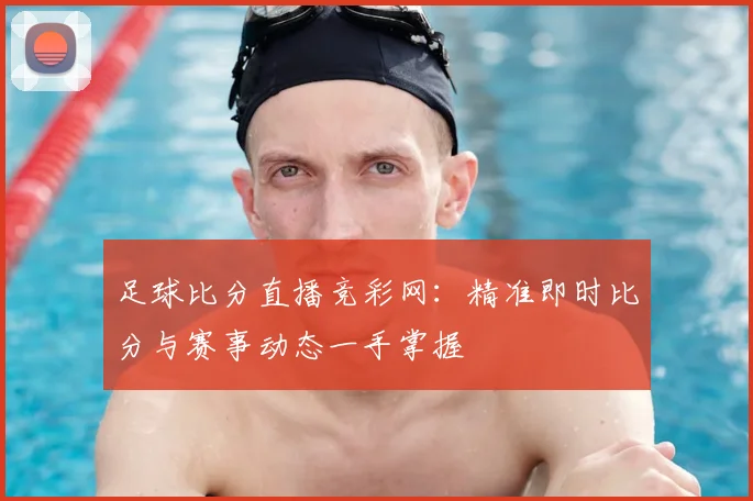 足球比分直播竞彩网：精准即时比分与赛事动态一手掌握