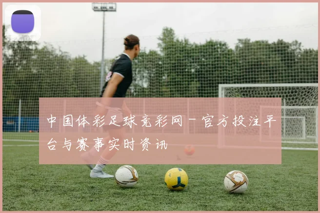 中国体彩足球竞彩网 - 官方投注平台与赛事实时资讯