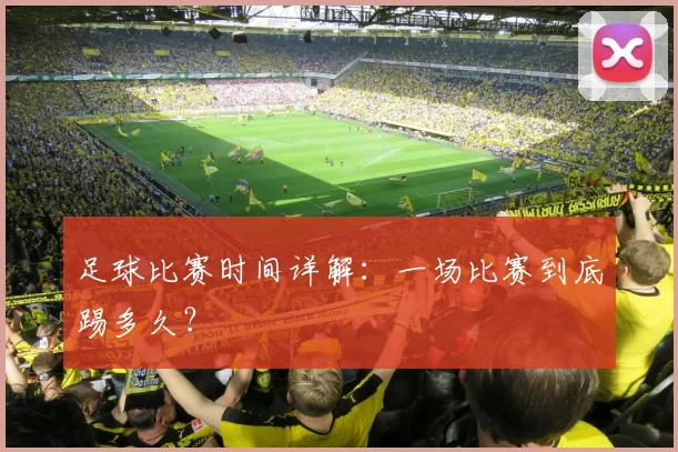 足球比赛时间详解:一场比赛到底踢多久?