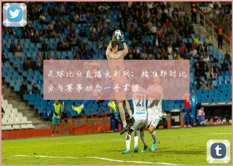 足球比分直播竞彩网：精准即时比分与赛事动态一手掌握