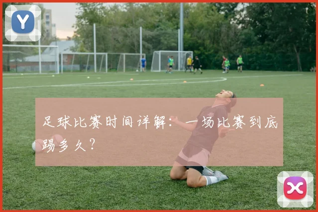 足球比赛时间详解:一场比赛到底踢多久?