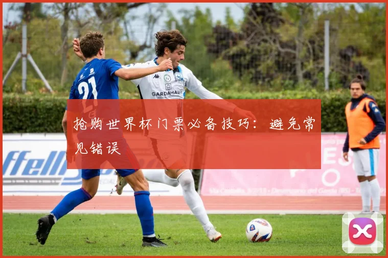 抢购世界杯门票必备技巧:避免常见错误